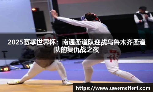2025赛季世界杯：南通柔道队迎战乌鲁木齐柔道队的复仇战之夜