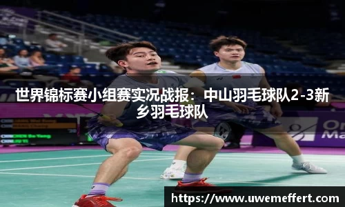 世界锦标赛小组赛实况战报：中山羽毛球队2-3新乡羽毛球队