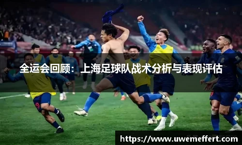 全运会回顾：上海足球队战术分析与表现评估