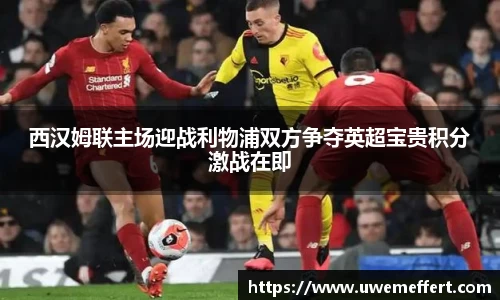 西汉姆联主场迎战利物浦双方争夺英超宝贵积分激战在即