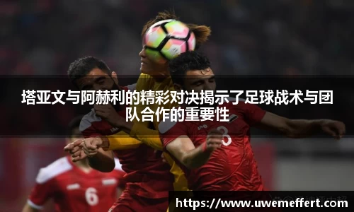 塔亚文与阿赫利的精彩对决揭示了足球战术与团队合作的重要性
