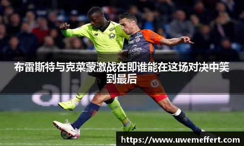 布雷斯特与克菜蒙激战在即谁能在这场对决中笑到最后