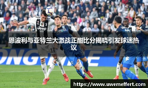 恩波利与亚特兰大激战正酣比分揭晓引发球迷热议